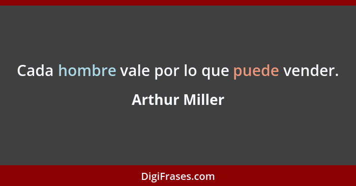 Cada hombre vale por lo que puede vender.... - Arthur Miller