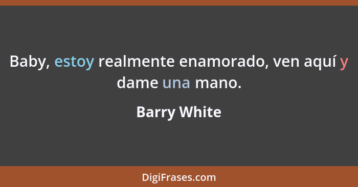 Baby, estoy realmente enamorado, ven aquí y dame una mano.... - Barry White