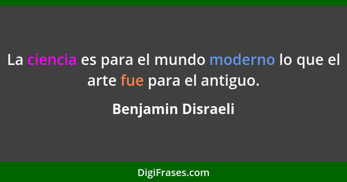 La ciencia es para el mundo moderno lo que el arte fue para el antiguo.... - Benjamin Disraeli