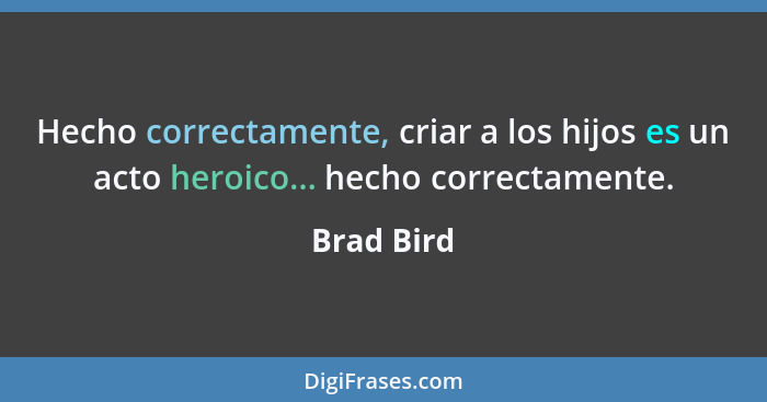 Hecho correctamente, criar a los hijos es un acto heroico... hecho correctamente.... - Brad Bird