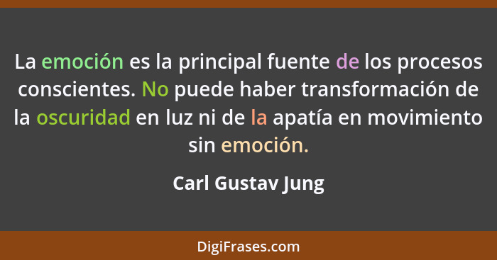 La emoción es la principal fuente de los procesos conscientes. No puede haber transformación de la oscuridad en luz ni de la apatía... - Carl Gustav Jung