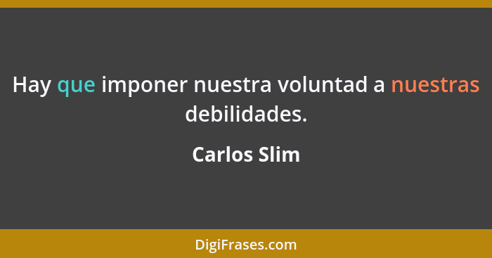 Hay que imponer nuestra voluntad a nuestras debilidades.... - Carlos Slim