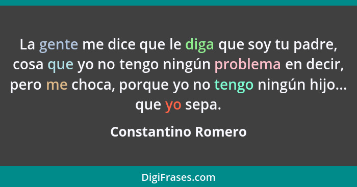 La gente me dice que le diga que soy tu padre, cosa que yo no tengo ningún problema en decir, pero me choca, porque yo no tengo n... - Constantino Romero