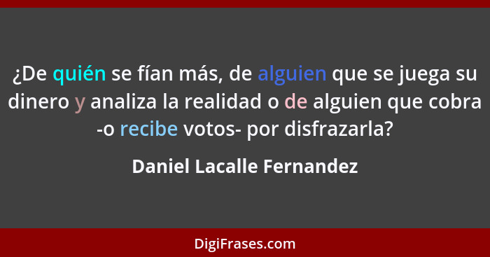 ¿De quién se fían más, de alguien que se juega su dinero y analiza la realidad o de alguien que cobra -o recibe votos- por... - Daniel Lacalle Fernandez