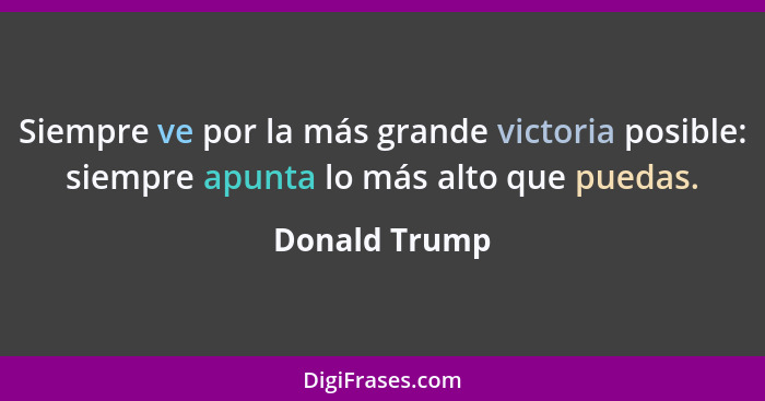 Siempre ve por la más grande victoria posible: siempre apunta lo más alto que puedas.... - Donald Trump