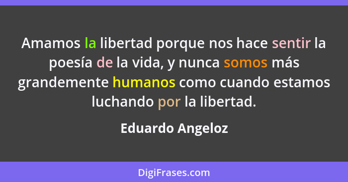 Amamos la libertad porque nos hace sentir la poesía de la vida, y nunca somos más grandemente humanos como cuando estamos luchando p... - Eduardo Angeloz