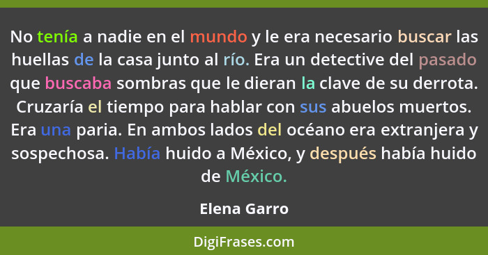 No tenía a nadie en el mundo y le era necesario buscar las huellas de la casa junto al río. Era un detective del pasado que buscaba somb... - Elena Garro