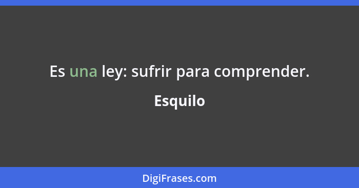 Es una ley: sufrir para comprender.... - Esquilo