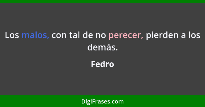 Los malos, con tal de no perecer, pierden a los demás.... - Fedro