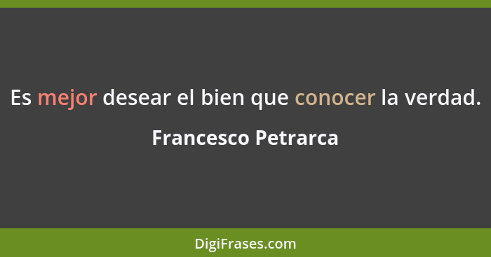 Es mejor desear el bien que conocer la verdad.... - Francesco Petrarca