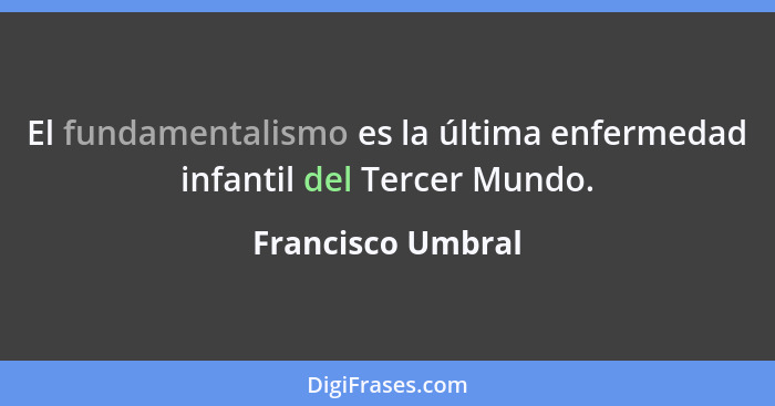 El fundamentalismo es la última enfermedad infantil del Tercer Mundo.... - Francisco Umbral
