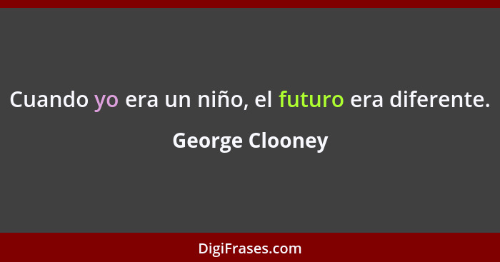 Cuando yo era un niño, el futuro era diferente.... - George Clooney