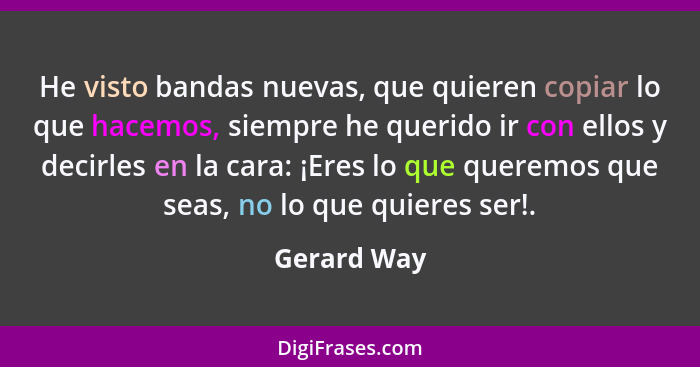 He visto bandas nuevas, que quieren copiar lo que hacemos, siempre he querido ir con ellos y decirles en la cara: ¡Eres lo que queremos q... - Gerard Way