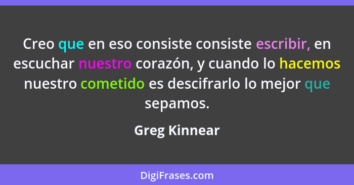 Creo que en eso consiste consiste escribir, en escuchar nuestro corazón, y cuando lo hacemos nuestro cometido es descifrarlo lo mejor q... - Greg Kinnear