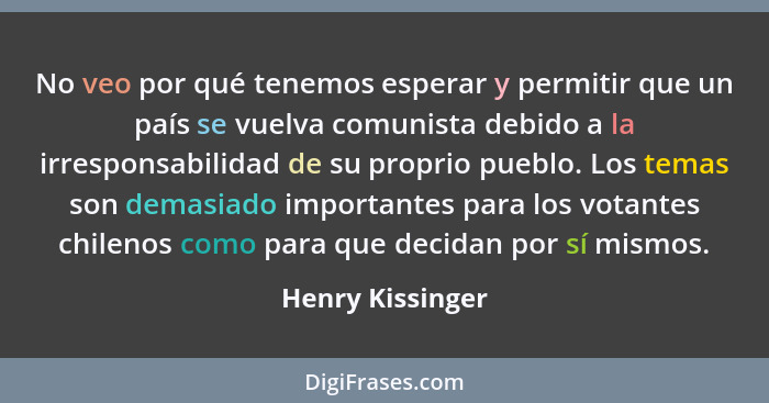 No veo por qué tenemos esperar y permitir que un país se vuelva comunista debido a la irresponsabilidad de su proprio pueblo. Los te... - Henry Kissinger