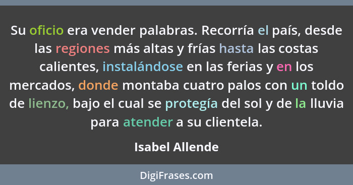 Su oficio era vender palabras. Recorría el país, desde las regiones más altas y frías hasta las costas calientes, instalándose en las... - Isabel Allende