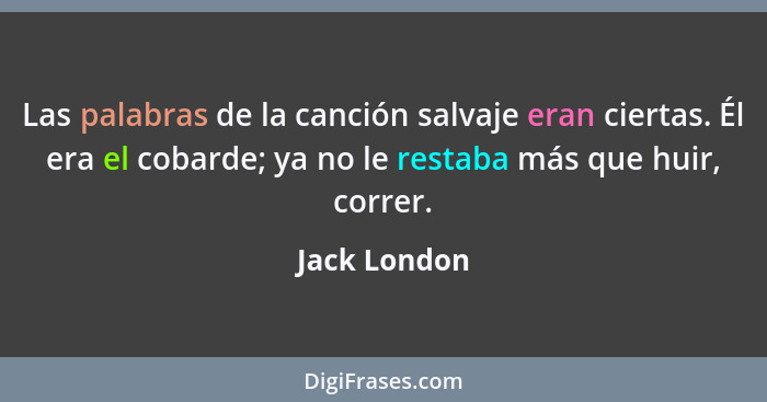 Las palabras de la canción salvaje eran ciertas. Él era el cobarde; ya no le restaba más que huir, correr.... - Jack London