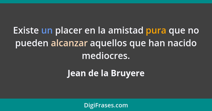 Existe un placer en la amistad pura que no pueden alcanzar aquellos que han nacido mediocres.... - Jean de la Bruyere