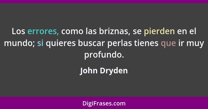 Los errores, como las briznas, se pierden en el mundo; si quieres buscar perlas tienes que ir muy profundo.... - John Dryden