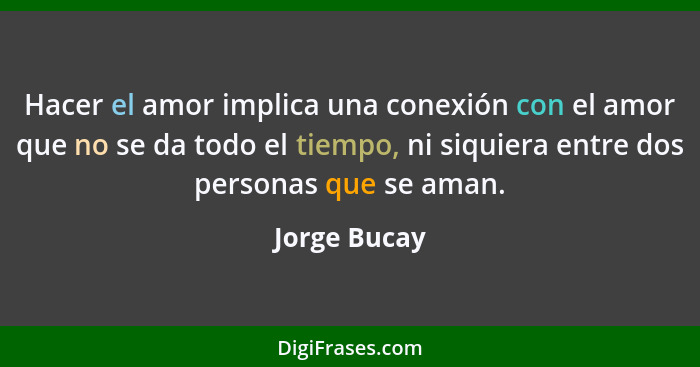 Hacer el amor implica una conexión con el amor que no se da todo el tiempo, ni siquiera entre dos personas que se aman.... - Jorge Bucay