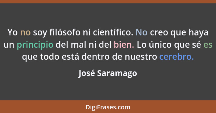 Yo no soy filósofo ni científico. No creo que haya un principio del mal ni del bien. Lo único que sé es que todo está dentro de nuestr... - José Saramago