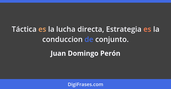Táctica es la lucha directa, Estrategia es la conduccion de conjunto.... - Juan Domingo Perón