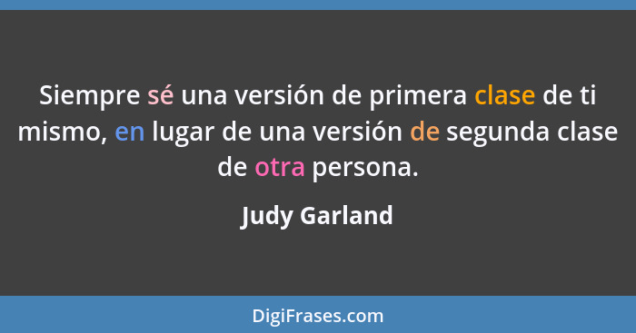 Siempre sé una versión de primera clase de ti mismo, en lugar de una versión de segunda clase de otra persona.... - Judy Garland