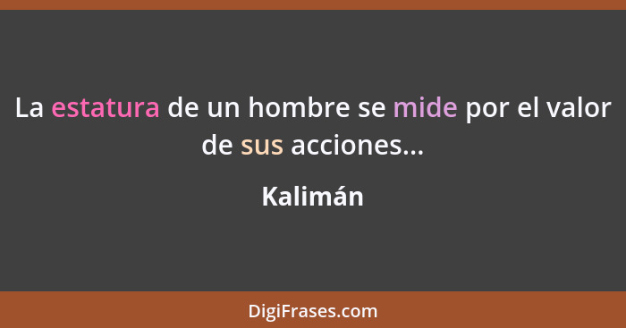 La estatura de un hombre se mide por el valor de sus acciones...... - Kalimán