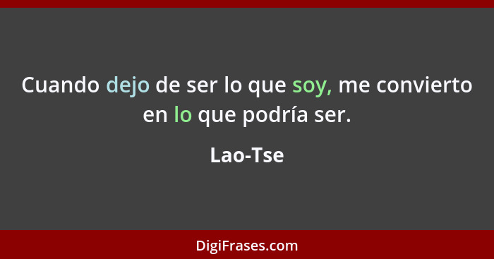 Cuando dejo de ser lo que soy, me convierto en lo que podría ser.... - Lao-Tse