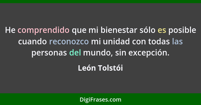 He comprendido que mi bienestar sólo es posible cuando reconozco mi unidad con todas las personas del mundo, sin excepción.... - León Tolstói