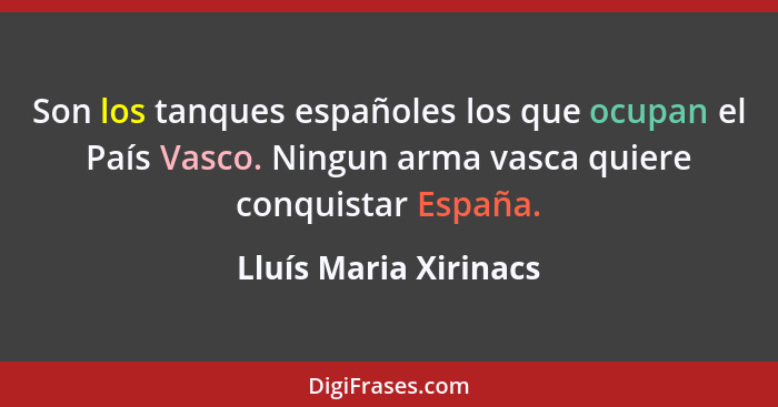 Son los tanques españoles los que ocupan el País Vasco. Ningun arma vasca quiere conquistar España.... - Lluís Maria Xirinacs