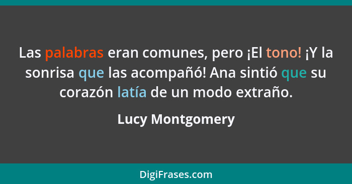 Las palabras eran comunes, pero ¡El tono! ¡Y la sonrisa que las acompañó! Ana sintió que su corazón latía de un modo extraño.... - Lucy Montgomery