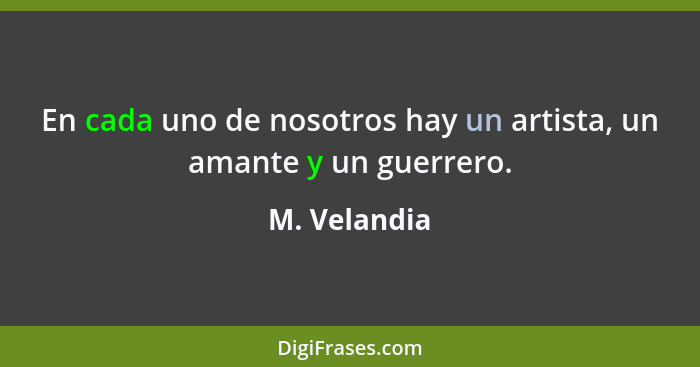 En cada uno de nosotros hay un artista, un amante y un guerrero.... - M. Velandia