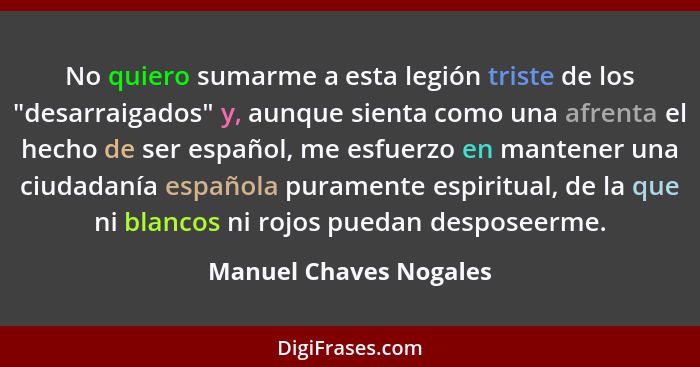 No quiero sumarme a esta legión triste de los "desarraigados" y, aunque sienta como una afrenta el hecho de ser español, me es... - Manuel Chaves Nogales
