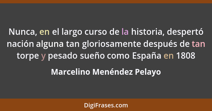 Nunca, en el largo curso de la historia, despertó nación alguna tan gloriosamente después de tan torpe y pesado sueño como... - Marcelino Menéndez Pelayo