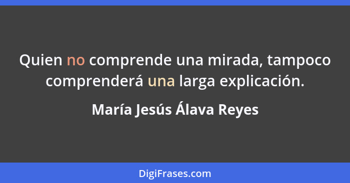 Quien no comprende una mirada, tampoco comprenderá una larga explicación.... - María Jesús Álava Reyes