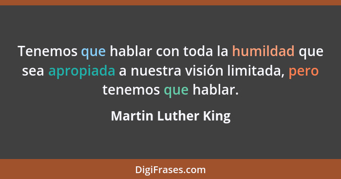 Tenemos que hablar con toda la humildad que sea apropiada a nuestra visión limitada, pero tenemos que hablar.... - Martin Luther King