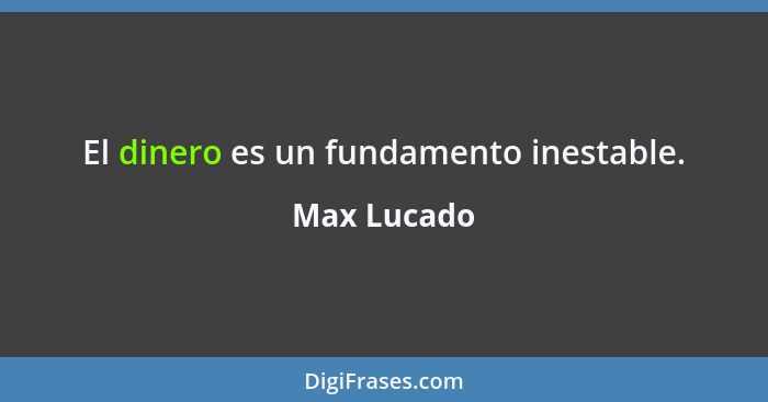 El dinero es un fundamento inestable.... - Max Lucado