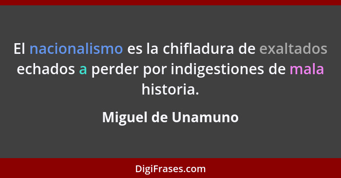 El nacionalismo es la chifladura de exaltados echados a perder por indigestiones de mala historia.... - Miguel de Unamuno