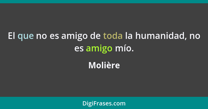 El que no es amigo de toda la humanidad, no es amigo mío.... - Molière