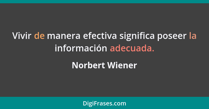 Vivir de manera efectiva significa poseer la información adecuada.... - Norbert Wiener