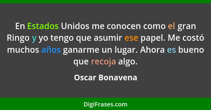 En Estados Unidos me conocen como el gran Ringo y yo tengo que asumir ese papel. Me costó muchos años ganarme un lugar. Ahora es buen... - Oscar Bonavena