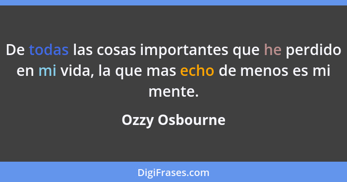 De todas las cosas importantes que he perdido en mi vida, la que mas echo de menos es mi mente.... - Ozzy Osbourne