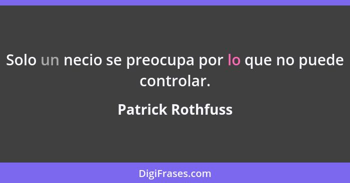 Solo un necio se preocupa por lo que no puede controlar.... - Patrick Rothfuss