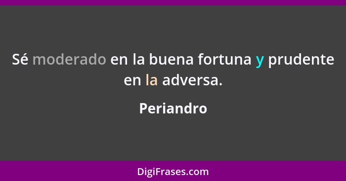 Sé moderado en la buena fortuna y prudente en la adversa.... - Periandro