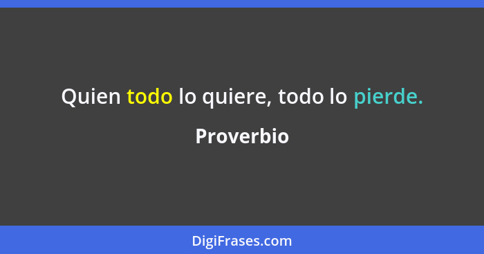 Quien todo lo quiere, todo lo pierde.... - Proverbio