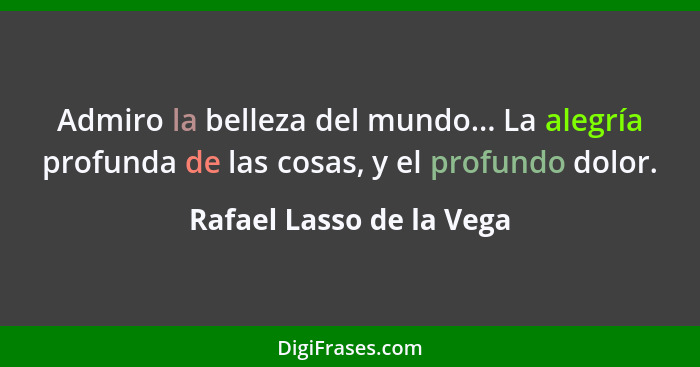 Admiro la belleza del mundo... La alegría profunda de las cosas, y el profundo dolor.... - Rafael Lasso de la Vega