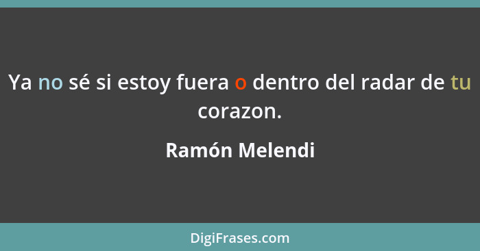 Ya no sé si estoy fuera o dentro del radar de tu corazon.... - Ramón Melendi