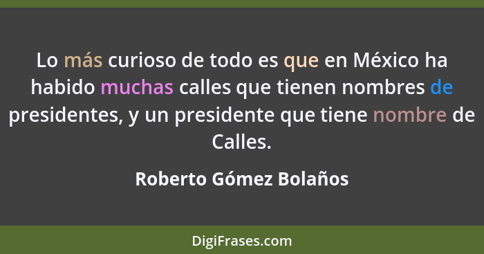 Lo más curioso de todo es que en México ha habido muchas calles que tienen nombres de presidentes, y un presidente que tiene n... - Roberto Gómez Bolaños