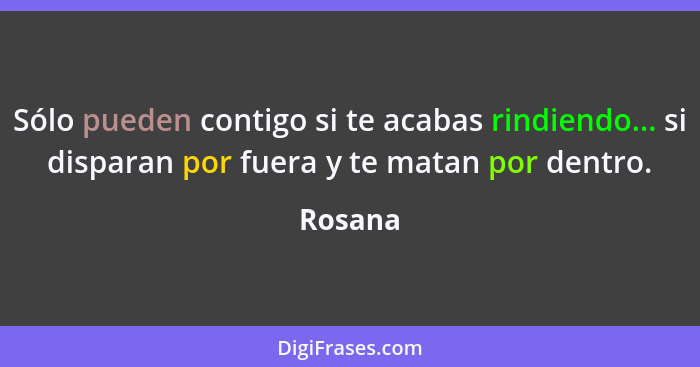 Sólo pueden contigo si te acabas rindiendo... si disparan por fuera y te matan por dentro.... - Rosana